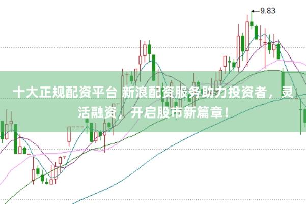 十大正规配资平台 新浪配资服务助力投资者，灵活融资，开启股市新篇章！