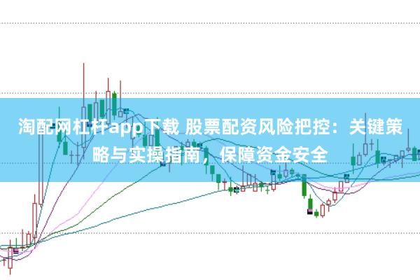 淘配网杠杆app下载 股票配资风险把控:关键策略与实操指南,保障资金安全