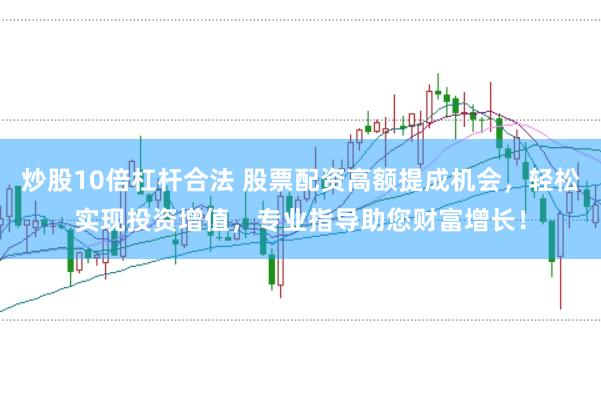 炒股10倍杠杆合法 股票配资高额提成机会,轻松实现投资增值,专业指导助您财富增长!