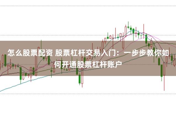 怎么股票配资 股票杠杆交易入门：一步步教你如何开通股票杠杆账户