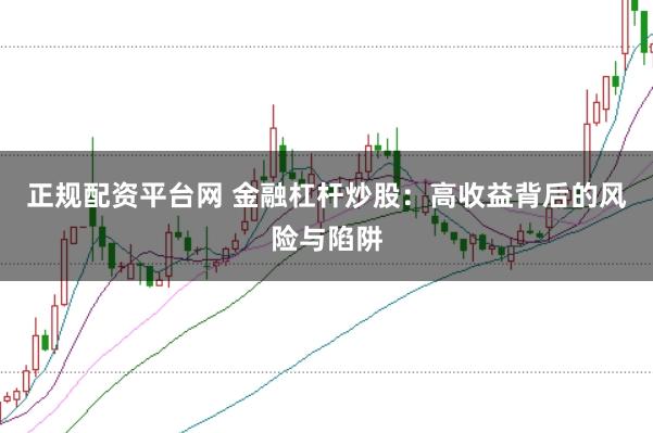 正规配资平台网 金融杠杆炒股：高收益背后的风险与陷阱