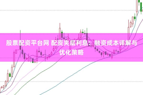 股票配资平台网 配资夹层利息:融资成本详解与优化策略