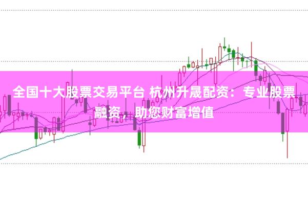 全国十大股票交易平台 杭州升晟配资:专业股票融资,助您财富增值