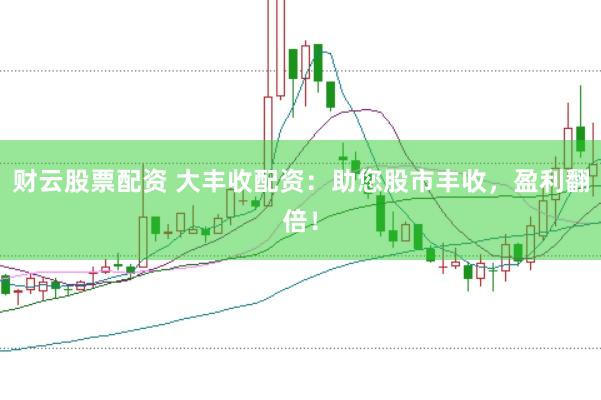 财云股票配资 大丰收配资：助您股市丰收，盈利翻倍！