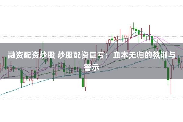 融资配资炒股 炒股配资巨亏：血本无归的教训与警示