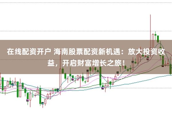 在线配资开户 海南股票配资新机遇：放大投资收益，开启财富增长之旅！