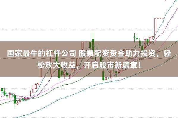 国家最牛的杠杆公司 股票配资资金助力投资，轻松放大收益，开启股市新篇章！