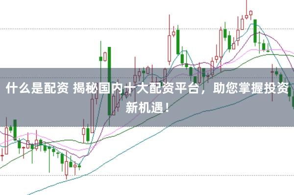什么是配资 揭秘国内十大配资平台，助您掌握投资新机遇！