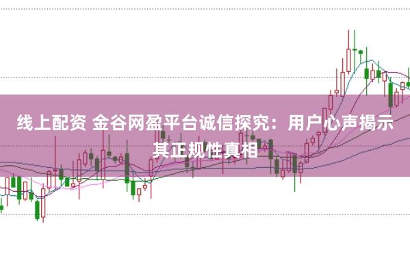 线上配资 金谷网盈平台诚信探究：用户心声揭示其正规性真相