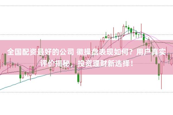 全国配资最好的公司 徽操盘表现如何？用户真实评价揭秘，投资理财新选择！