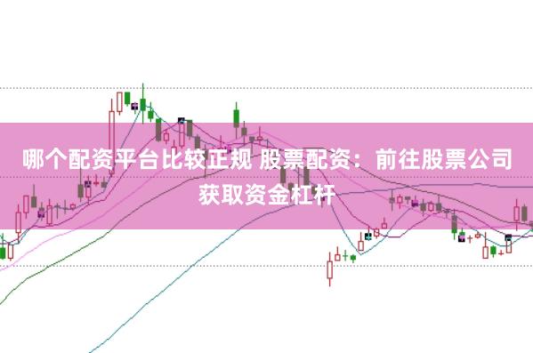 哪个配资平台比较正规 股票配资：前往股票公司获取资金杠杆