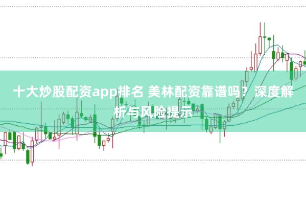 十大炒股配资app排名 美林配资靠谱吗?深度解析与风险提示