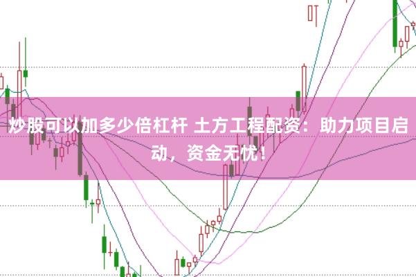 炒股可以加多少倍杠杆 土方工程配资：助力项目启动，资金无忧！