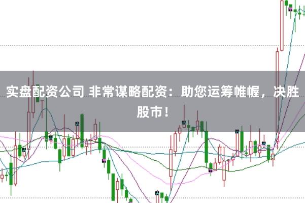 实盘配资公司 非常谋略配资：助您运筹帷幄，决胜股市！