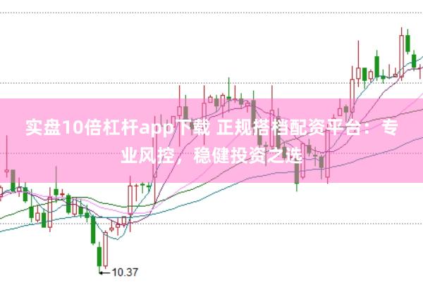实盘10倍杠杆app下载 正规搭档配资平台：专业风控，稳健投资之选