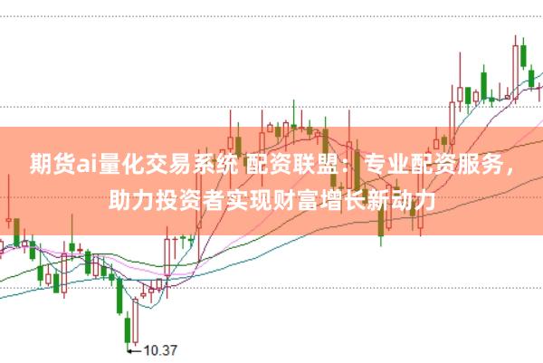 期货ai量化交易系统 配资联盟：专业配资服务，助力投资者实现财富增长新动力