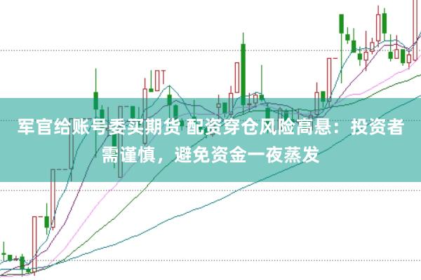 军官给账号委买期货 配资穿仓风险高悬：投资者需谨慎，避免资金一夜蒸发