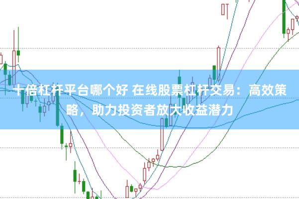 十倍杠杆平台哪个好 在线股票杠杆交易：高效策略，助力投资者放大收益潜力