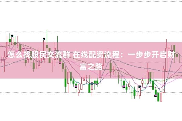 怎么找股民交流群 在线配资流程：一步步开启财富之路