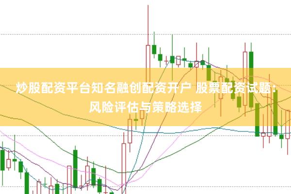 炒股配资平台知名融创配资开户 股票配资试题：风险评估与策略选择