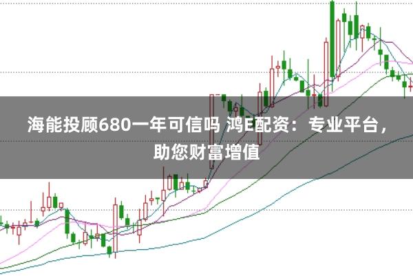 海能投顾680一年可信吗 鸿E配资：专业平台，助您财富增值