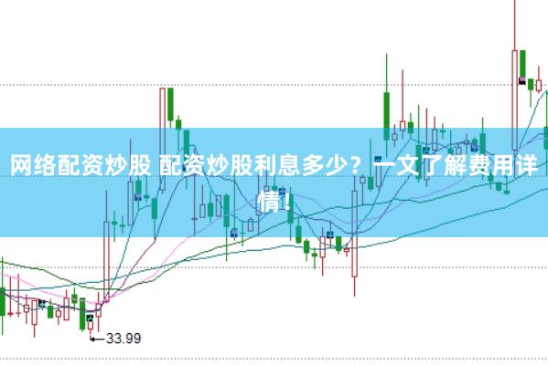 网络配资炒股 配资炒股利息多少？一文了解费用详情！