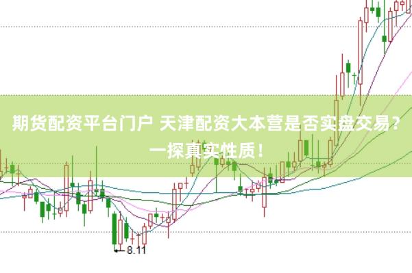 期货配资平台门户 天津配资大本营是否实盘交易？一探真实性质！