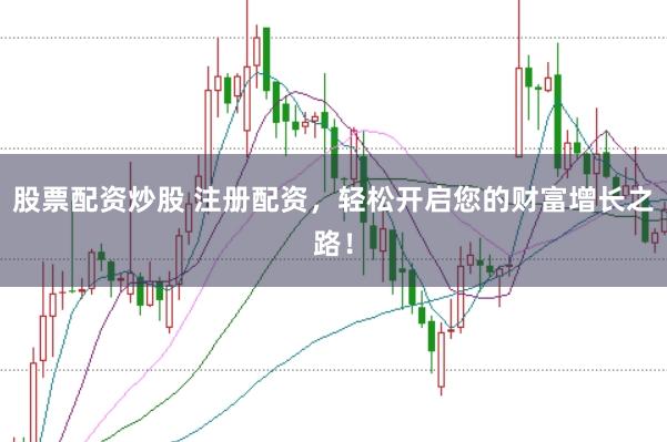 股票配资炒股 注册配资，轻松开启您的财富增长之路！
