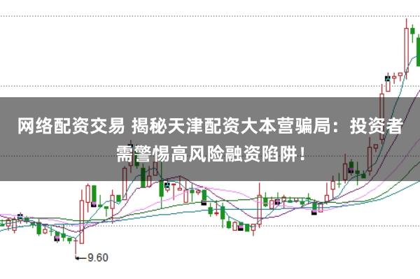 网络配资交易 揭秘天津配资大本营骗局:投资者需警惕高风险融资陷阱!
