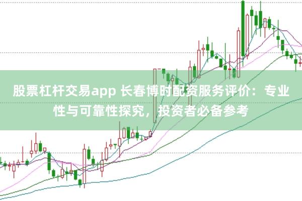 股票杠杆交易app 长春博时配资服务评价:专业性与可靠性探究,投资者必备参考