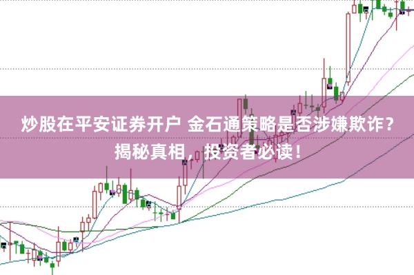 炒股在平安证券开户 金石通策略是否涉嫌欺诈？揭秘真相，投资者必读！