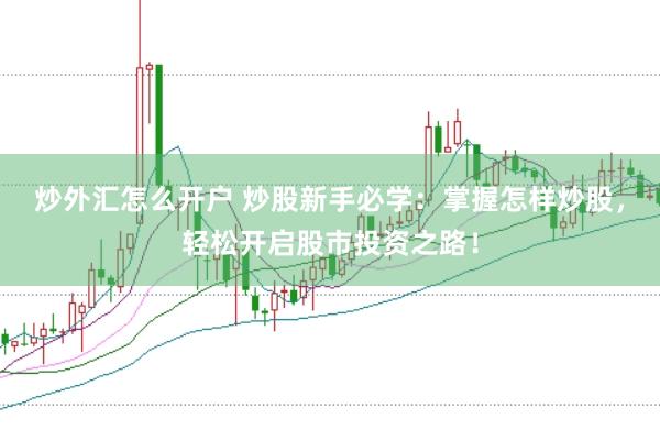 炒外汇怎么开户 炒股新手必学：掌握怎样炒股，轻松开启股市投资之路！