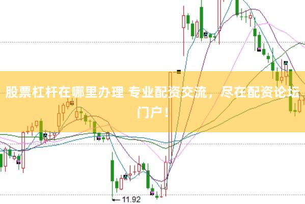 股票杠杆在哪里办理 专业配资交流，尽在配资论坛门户！