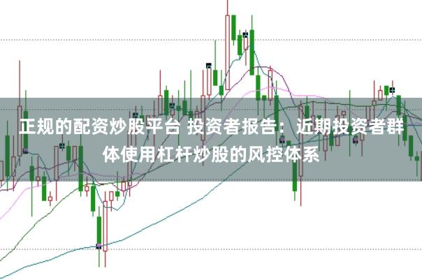 正规的配资炒股平台 投资者报告：近期投资者群体使用杠杆炒股的风控体系