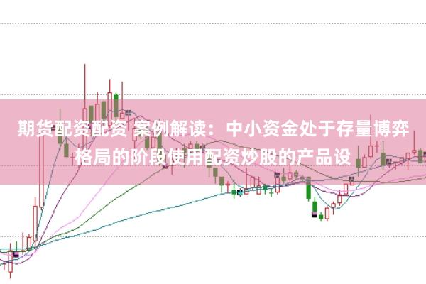 期货配资配资 案例解读：中小资金处于存量博弈格局的阶段使用配资炒股的产品设