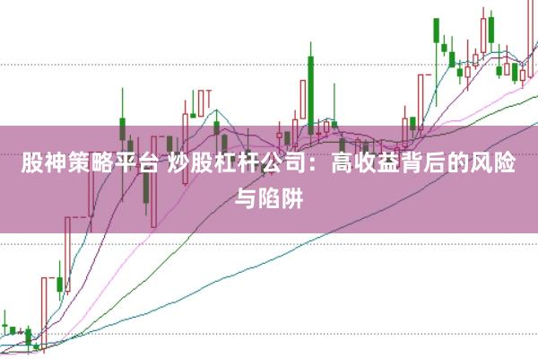 股神策略平台 炒股杠杆公司：高收益背后的风险与陷阱