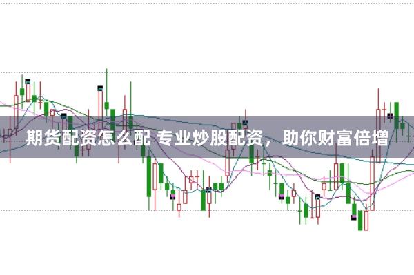 期货配资怎么配 专业炒股配资，助你财富倍增