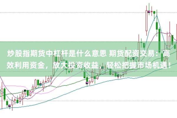 炒股指期货中杠杆是什么意思 期货配资交易:高效利用资金,放大投资收益,轻松把握市场机遇!