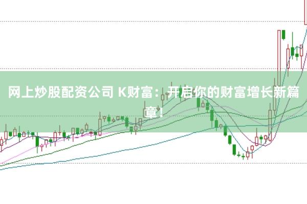 网上炒股配资公司 K财富：开启你的财富增长新篇章！