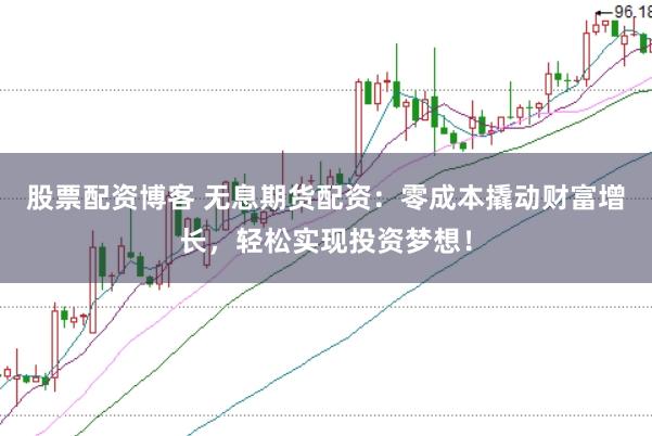 股票配资博客 无息期货配资：零成本撬动财富增长，轻松实现投资梦想！