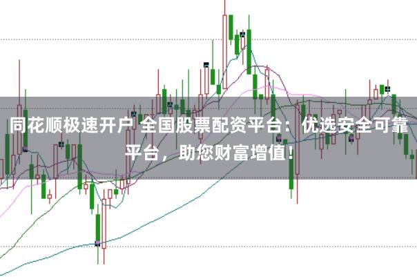 同花顺极速开户 全国股票配资平台：优选安全可靠平台，助您财富增值！