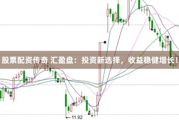 股票配资传奇 汇盈盘：投资新选择，收益稳健增长！
