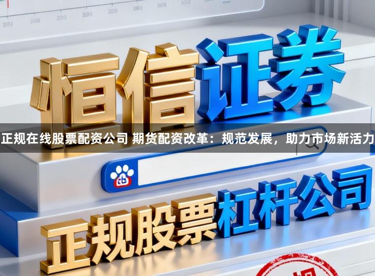 正规在线股票配资公司 期货配资改革：规范发展，助力市场新活力