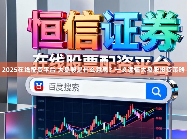 2025在线配资平台 大盘股是什么意思?一文读懂大盘股投资策略