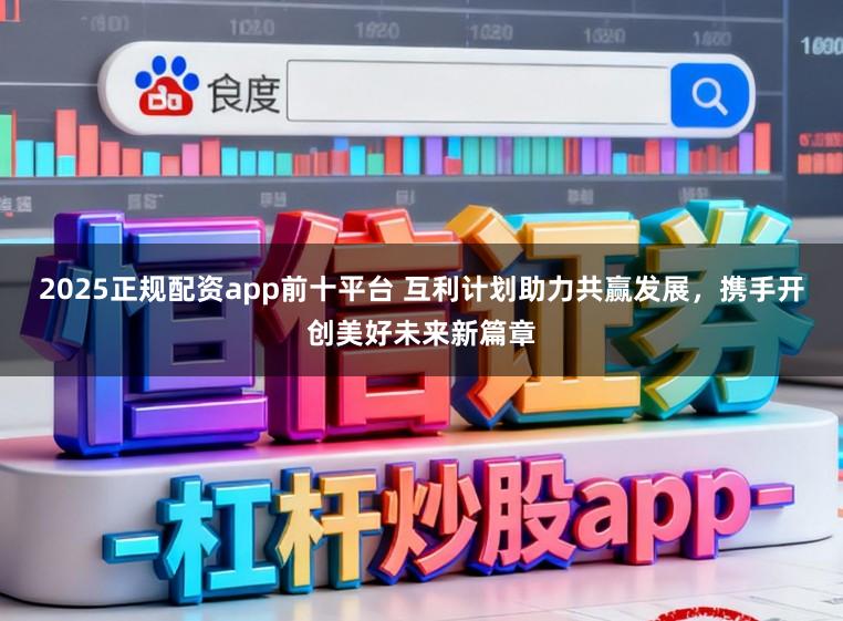 2025正规配资app前十平台 互利计划助力共赢发展，携手开创美好未来新篇章