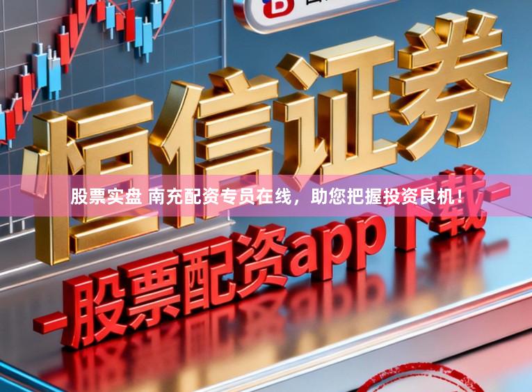 股票实盘 南充配资专员在线，助您把握投资良机！
