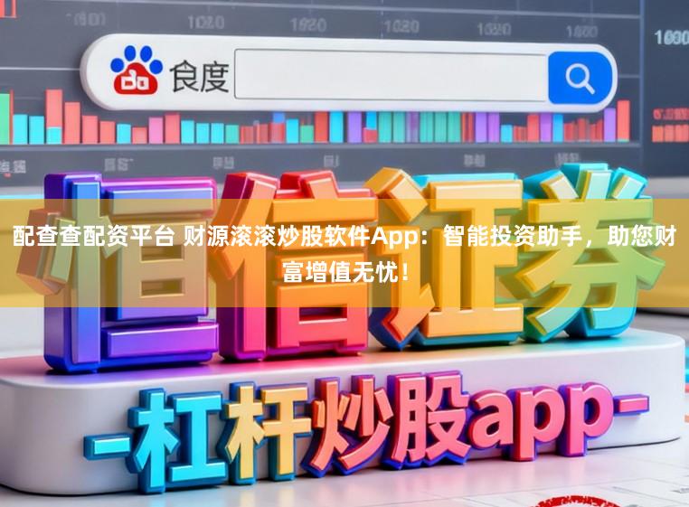 配查查配资平台 财源滚滚炒股软件App：智能投资助手，助您财富增值无忧！