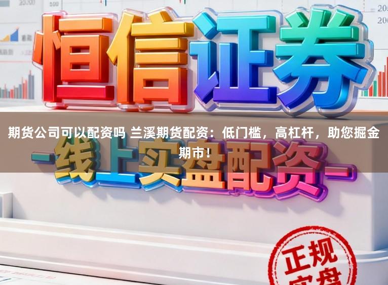 期货公司可以配资吗 兰溪期货配资：低门槛，高杠杆，助您掘金期市！