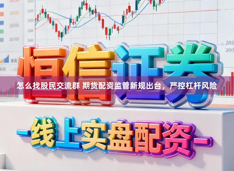 怎么找股民交流群 期货配资监管新规出台，严控杠杆风险