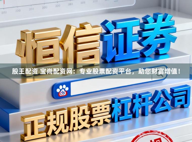 股王配资 宝尚配资网：专业股票配资平台，助您财富增值！